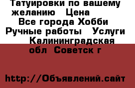 Татуировки,по вашему желанию › Цена ­ 500 - Все города Хобби. Ручные работы » Услуги   . Калининградская обл.,Советск г.